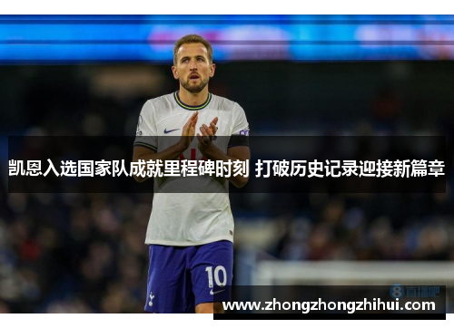 凯恩入选国家队成就里程碑时刻 打破历史记录迎接新篇章