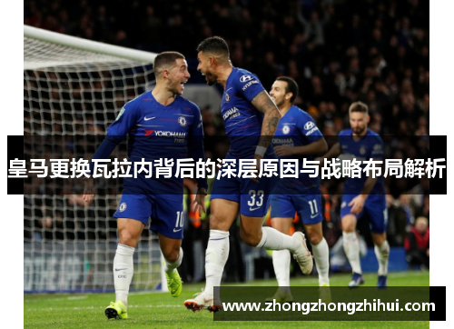 皇马更换瓦拉内背后的深层原因与战略布局解析