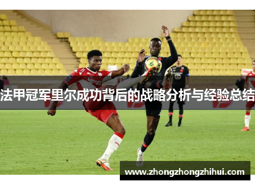 法甲冠军里尔成功背后的战略分析与经验总结 法甲冠军里尔成功背后的战略分析与经验总结